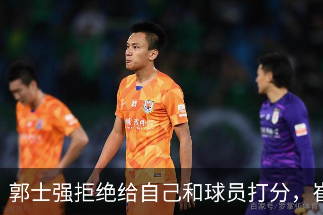 郭士强拒绝给自己和球员打分，崔永熙直面输球问题，胡金秋发声戳心